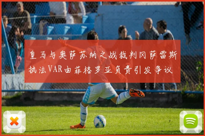 皇马与奥萨苏纳之战裁判冈萨雷斯执法VAR由菲格罗亚负责引发争议