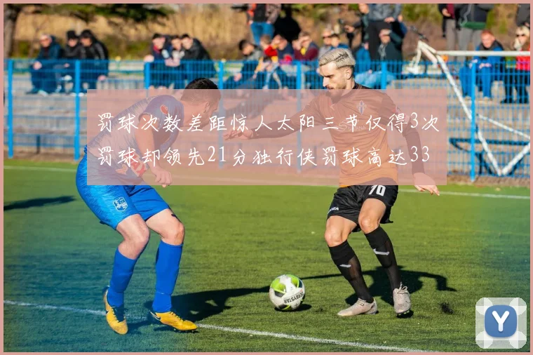 罚球次数差距惊人太阳三节仅得3次罚球却领先21分独行侠罚球高达33次