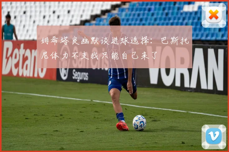 姆希塔良幽默谈进球选择：巴斯托尼体力不支我只能自己来了