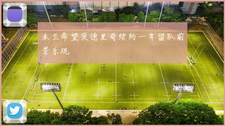米兰希望莫德里奇续约一年留队前景乐观