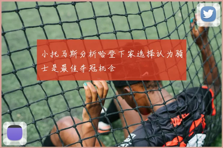 小托马斯分析哈登下家选择认为骑士是最佳夺冠机会