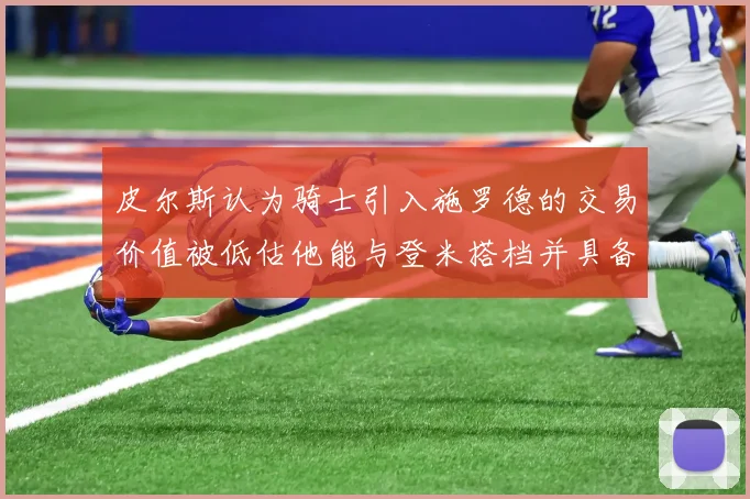 皮尔斯认为骑士引入施罗德的交易价值被低估他能与登米搭档并具备防守能力