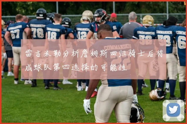 雷吉米勒分析詹姆斯回归骑士后将成球队第四选择的可能性