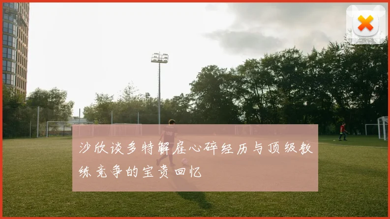 沙欣谈多特解雇心碎经历与顶级教练竞争的宝贵回忆