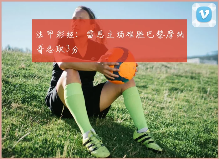 法甲彩经：雷恩主场难胜巴黎摩纳哥各取3分