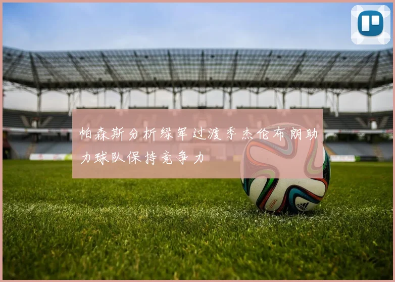 帕森斯分析绿军过渡季杰伦布朗助力球队保持竞争力