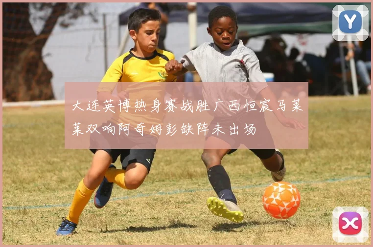 大连英博热身赛战胜广西恒宸马莱莱双响阿奇姆彭缺阵未出场