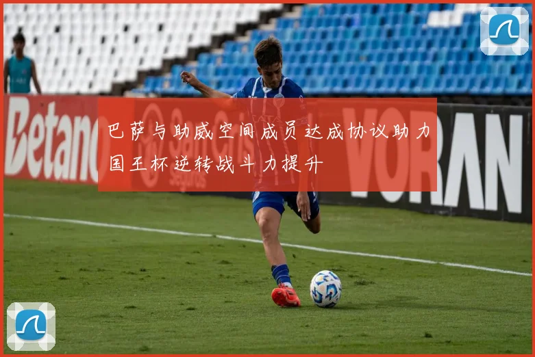 巴萨与助威空间成员达成协议助力国王杯逆转战斗力提升