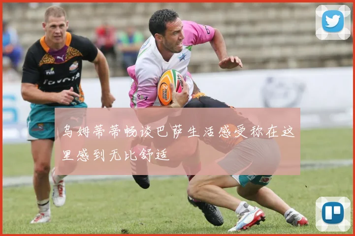 乌姆蒂蒂畅谈巴萨生活感受称在这里感到无比舒适
