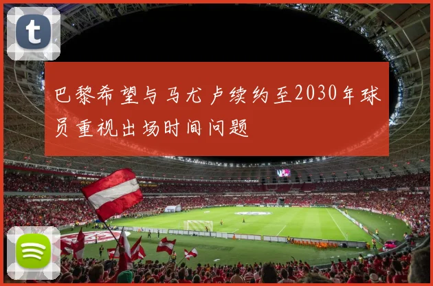 巴黎希望与马尤卢续约至2030年球员重视出场时间问题
