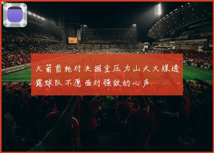火箭首轮对决掘金压力山大火媒透露球队不愿面对强敌的心声