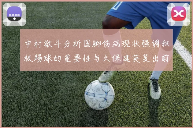 中村敬斗分析国脚伤病现状强调积极踢球的重要性与久保建英复出前景