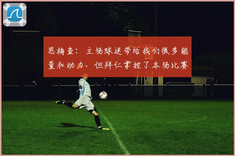 恩梅查：主场球迷带给我们很多能量和动力，但拜仁掌控了本场比赛