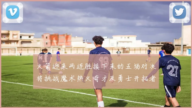 火箭迎来两连胜接下来的五场对决将挑战魔术热火奇才及勇士开拓者