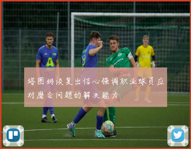 塔图姆谈复出信心强调职业球员应对磨合问题的解决能力