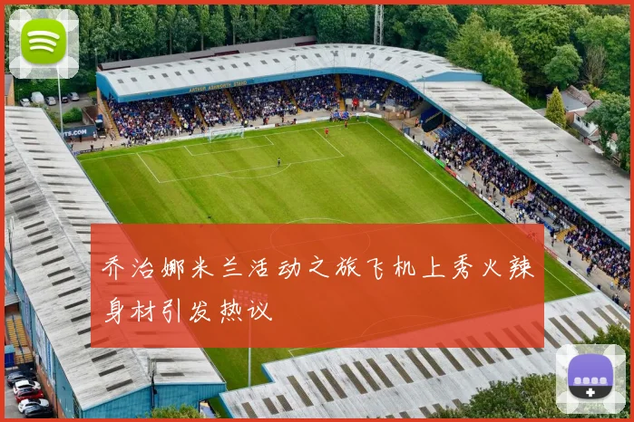乔治娜米兰活动之旅飞机上秀火辣身材引发热议