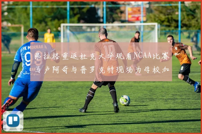 弗拉格重返杜克大学观看NCAA比赛马卢阿奇与普罗克特现场为母校加油助威