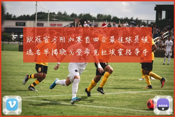 欧冠官方附加赛首回合最佳球员候选名单揭晓戈登希克杜埃霍格争夺荣誉