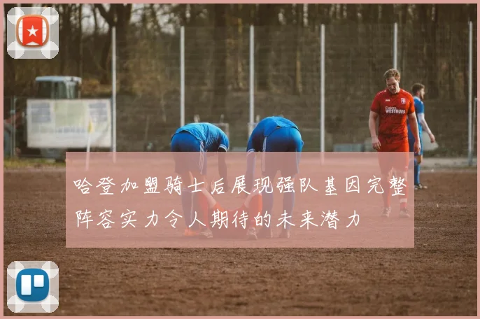 哈登加盟骑士后展现强队基因完整阵容实力令人期待的未来潜力