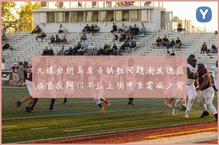 火媒分析乌度卡执教问题谢泼德应成首发阿门不应上场申京需减少背打次数